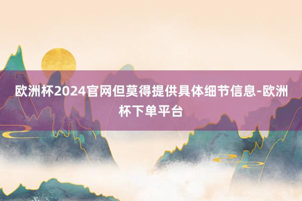 欧洲杯2024官网但莫得提供具体细节信息-欧洲杯下单平台