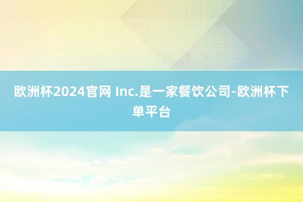 欧洲杯2024官网 Inc.是一家餐饮公司-欧洲杯下单平台