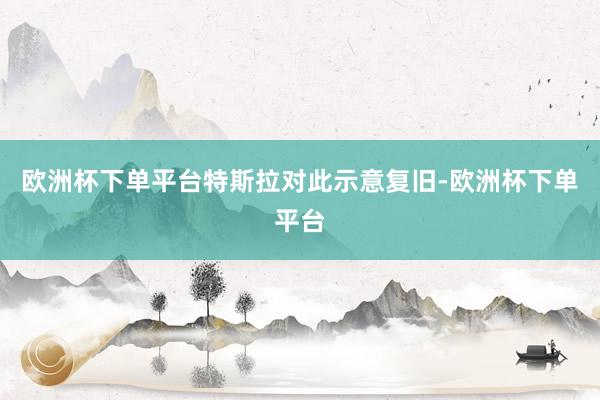 欧洲杯下单平台　　特斯拉对此示意复旧-欧洲杯下单平台