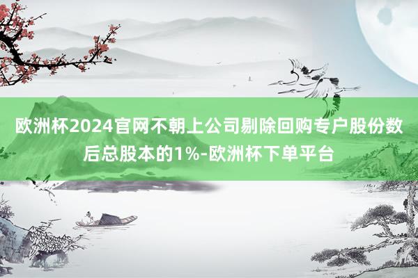 欧洲杯2024官网不朝上公司剔除回购专户股份数后总股本的1%-欧洲杯下单平台