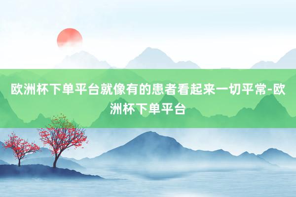 欧洲杯下单平台就像有的患者看起来一切平常-欧洲杯下单平台