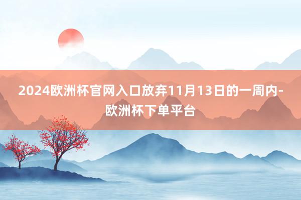 2024欧洲杯官网入口放弃11月13日的一周内-欧洲杯下单平台