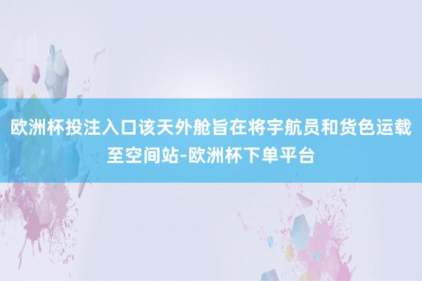 欧洲杯投注入口该天外舱旨在将宇航员和货色运载至空间站-欧洲杯下单平台