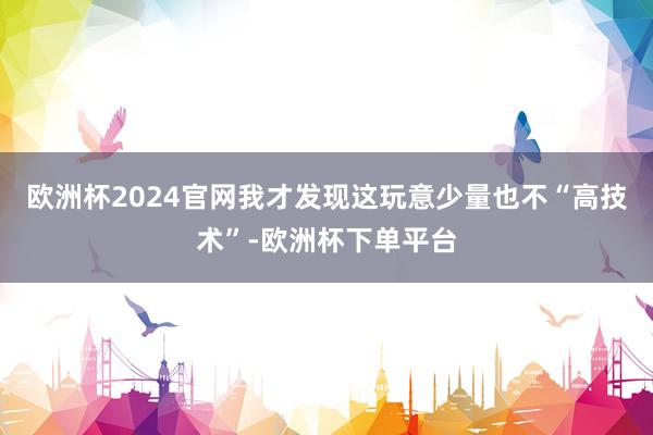 欧洲杯2024官网我才发现这玩意少量也不“高技术”-欧洲杯下单平台