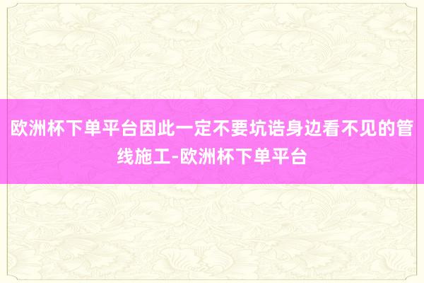 欧洲杯下单平台因此一定不要坑诰身边看不见的管线施工-欧洲杯下单平台