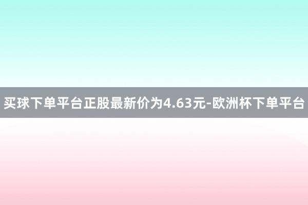 买球下单平台正股最新价为4.63元-欧洲杯下单平台