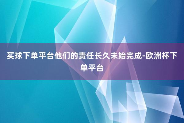 买球下单平台他们的责任长久未始完成-欧洲杯下单平台