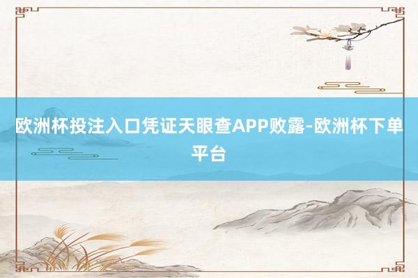 欧洲杯投注入口凭证天眼查APP败露-欧洲杯下单平台