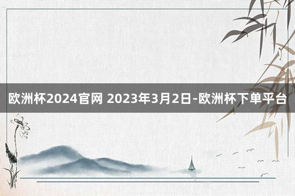 欧洲杯2024官网 2023年3月2日-欧洲杯下单平台