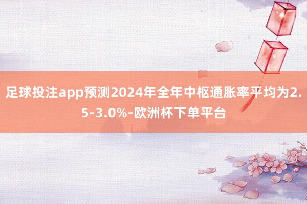 足球投注app预测2024年全年中枢通胀率平均为2.5-3.0%-欧洲杯下单平台