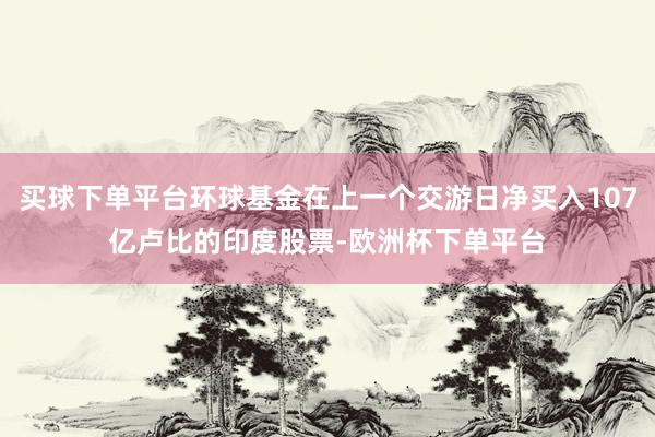 买球下单平台环球基金在上一个交游日净买入107亿卢比的印度股票-欧洲杯下单平台