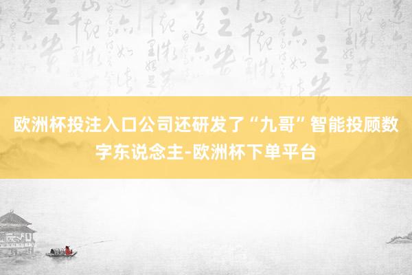 欧洲杯投注入口公司还研发了“九哥”智能投顾数字东说念主-欧洲杯下单平台