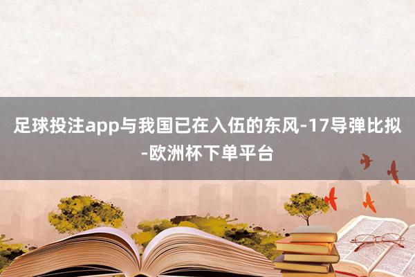 足球投注app与我国已在入伍的东风-17导弹比拟-欧洲杯下单平台