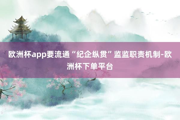 欧洲杯app要流通“纪企纵贯”监监职责机制-欧洲杯下单平台