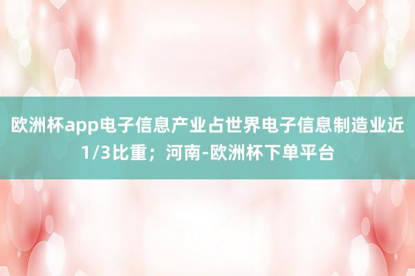 欧洲杯app电子信息产业占世界电子信息制造业近1/3比重；河南-欧洲杯下单平台