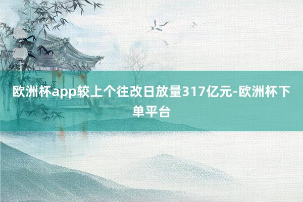 欧洲杯app较上个往改日放量317亿元-欧洲杯下单平台