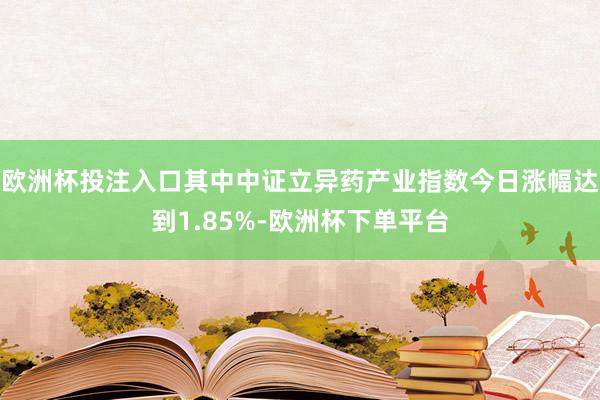 欧洲杯投注入口其中中证立异药产业指数今日涨幅达到1.85%-欧洲杯下单平台