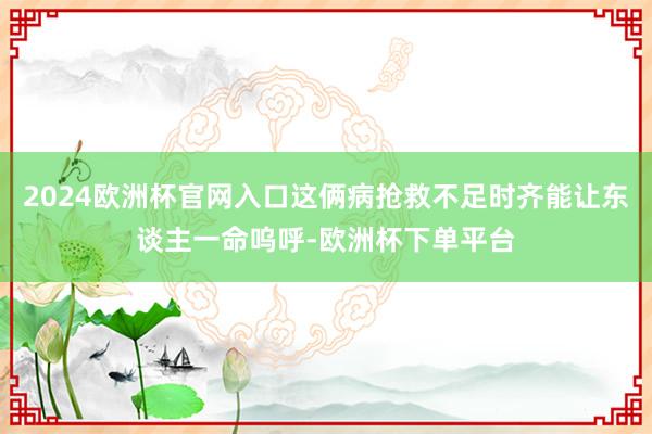 2024欧洲杯官网入口这俩病抢救不足时齐能让东谈主一命呜呼-欧洲杯下单平台