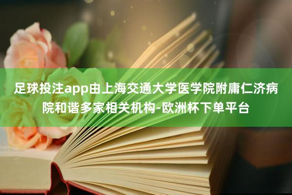 足球投注app由上海交通大学医学院附庸仁济病院和谐多家相关机构-欧洲杯下单平台