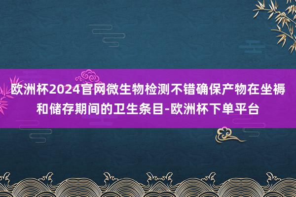 欧洲杯2024官网微生物检测不错确保产物在坐褥和储存期间的卫生条目-欧洲杯下单平台