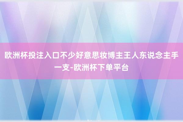 欧洲杯投注入口不少好意思妆博主王人东说念主手一支-欧洲杯下单平台