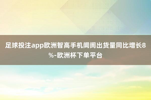 足球投注app欧洲智高手机阛阓出货量同比增长8%-欧洲杯下单平台