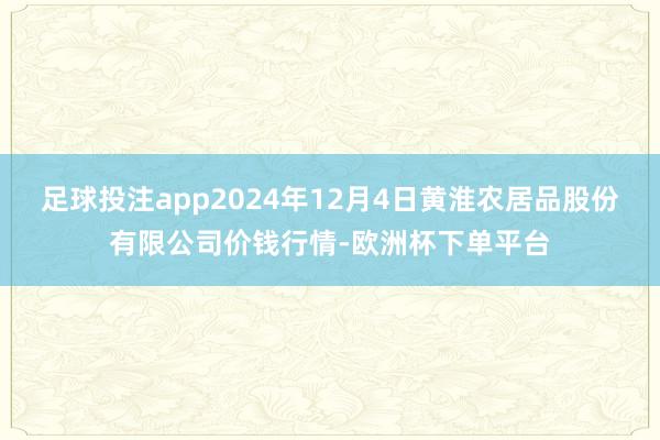 足球投注app2024年12月4日黄淮农居品股份有限公司价钱行情-欧洲杯下单平台