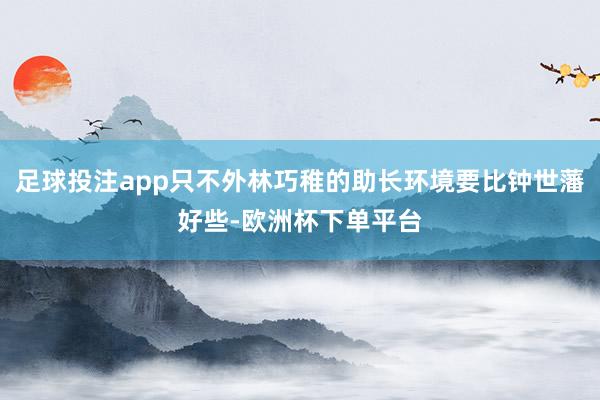 足球投注app只不外林巧稚的助长环境要比钟世藩好些-欧洲杯下单平台