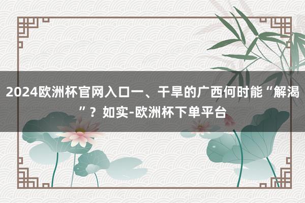 2024欧洲杯官网入口　　一、干旱的广西何时能“解渴”？　　如实-欧洲杯下单平台