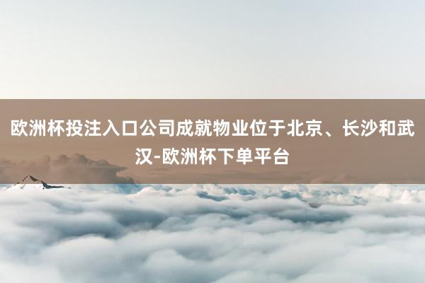 欧洲杯投注入口公司成就物业位于北京、长沙和武汉-欧洲杯下单平台