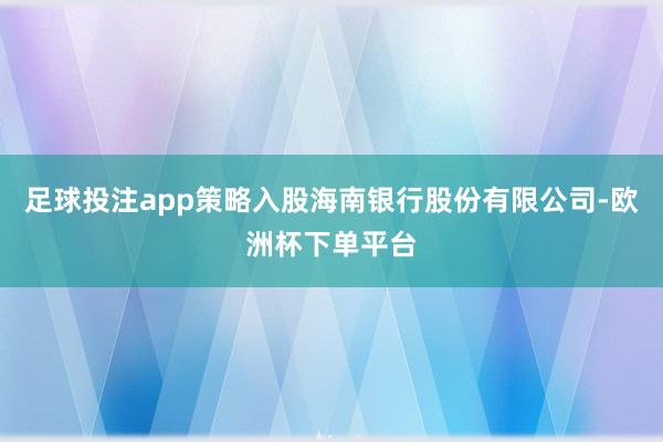 足球投注app策略入股海南银行股份有限公司-欧洲杯下单平台