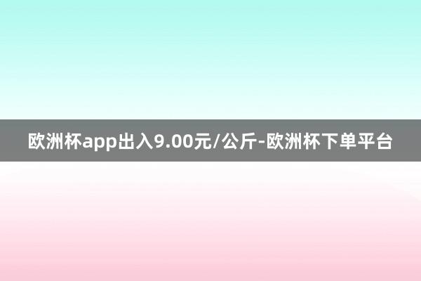 欧洲杯app出入9.00元/公斤-欧洲杯下单平台