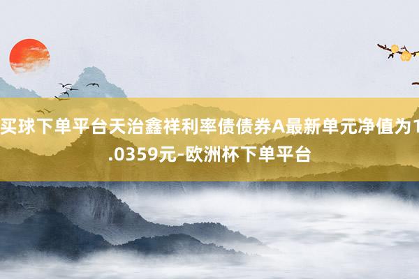 买球下单平台天治鑫祥利率债债券A最新单元净值为1.0359元-欧洲杯下单平台