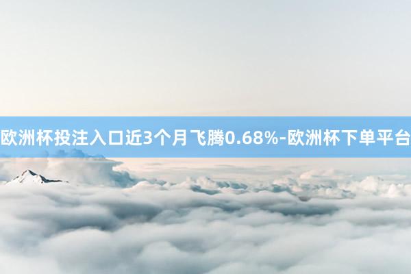 欧洲杯投注入口近3个月飞腾0.68%-欧洲杯下单平台