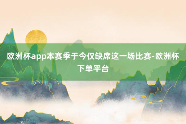 欧洲杯app本赛季于今仅缺席这一场比赛-欧洲杯下单平台