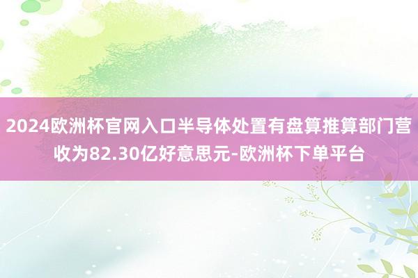 2024欧洲杯官网入口半导体处置有盘算推算部门营收为82.30亿好意思元-欧洲杯下单平台