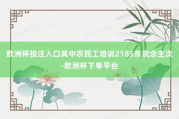 欧洲杯投注入口其中农民工培训2185东说念主次-欧洲杯下单平台