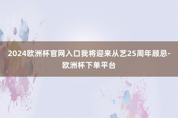 2024欧洲杯官网入口我将迎来从艺25周年顾忌-欧洲杯下单平台