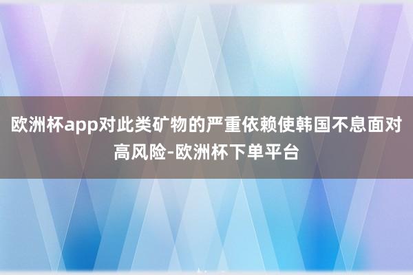 欧洲杯app对此类矿物的严重依赖使韩国不息面对高风险-欧洲杯下单平台