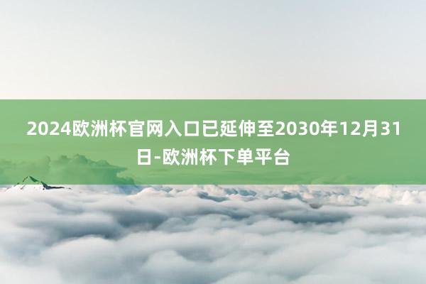 2024欧洲杯官网入口已延伸至2030年12月31日-欧洲杯下单平台